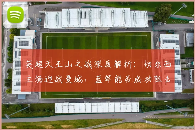 英超天王山之战深度解析:切尔西主场迎战曼城,蓝军能否成功阻击对手双冠之路?