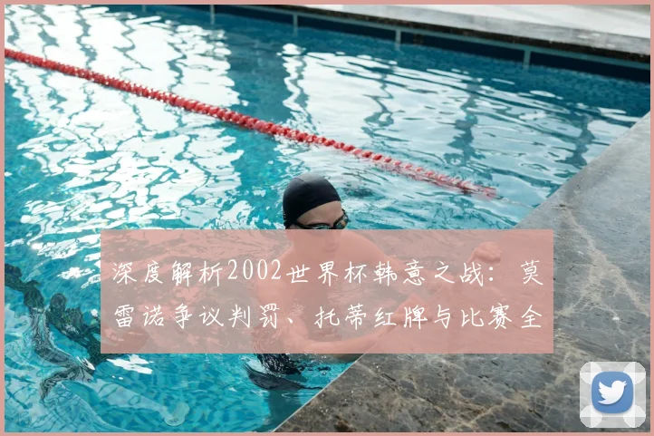 深度解析2002世界杯韩意之战：莫雷诺争议判罚、托蒂红牌与比赛全过程回顾