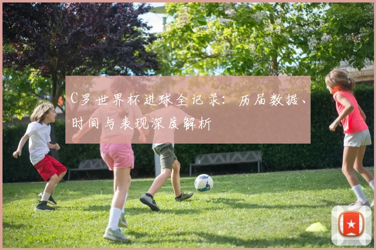 C罗世界杯进球全记录：历届数据、时间与表现深度解析