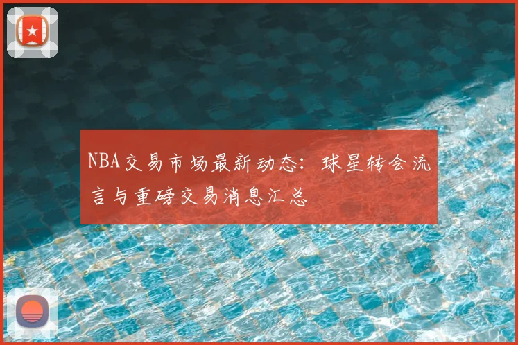 NBA交易市场最新动态:球星转会流言与重磅交易消息汇总