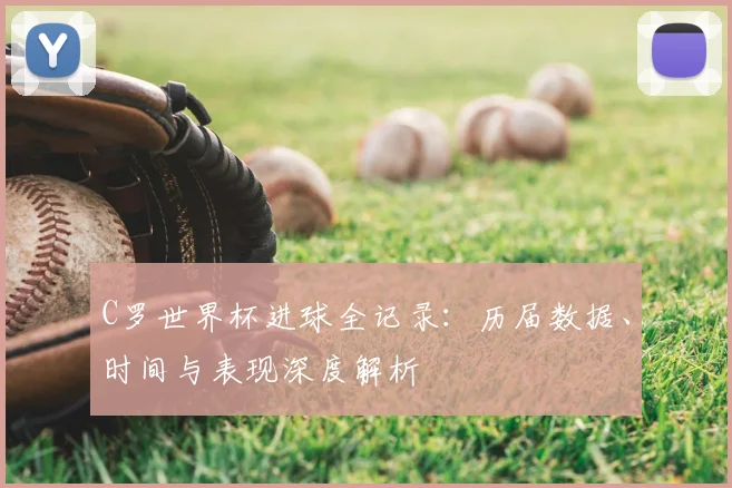 C罗世界杯进球全记录:历届数据、时间与表现深度解析