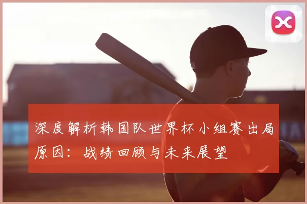 深度解析韩国队世界杯小组赛出局原因：战绩回顾与未来展望