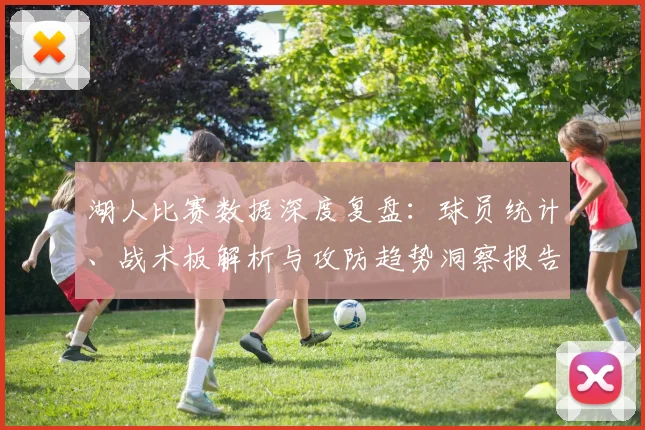 湖人比赛数据深度复盘：球员统计、战术板解析与攻防趋势洞察报告