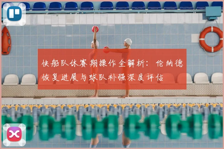 快船队休赛期操作全解析：伦纳德恢复进展与球队补强深度评估