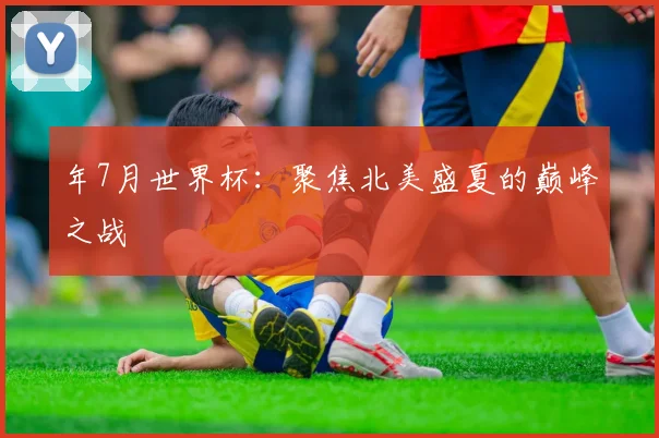 年7月世界杯:聚焦北美盛夏的巅峰之战