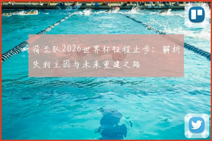 荷兰队2026世界杯征程止步:解析失利主因与未来重建之路
