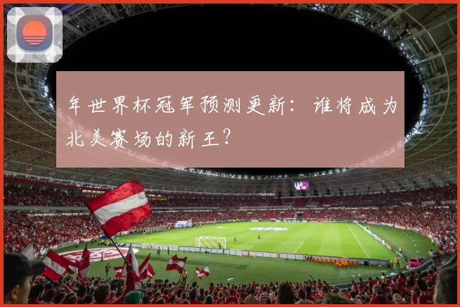年世界杯冠军预测更新:谁将成为北美赛场的新王?
