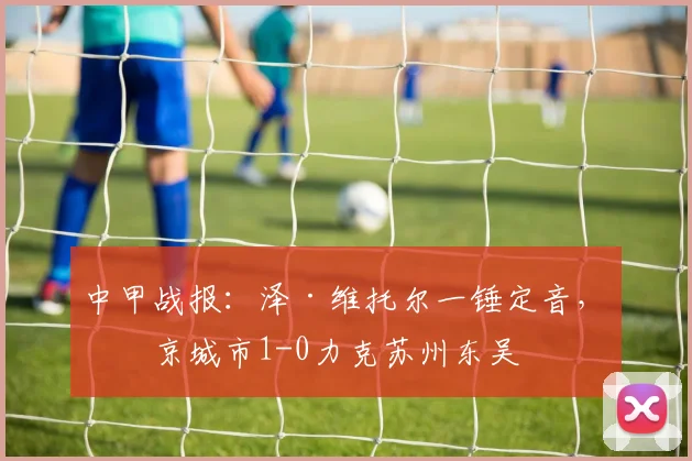 中甲战报:泽·维托尔一锤定音,南京城市1-0力克苏州东吴