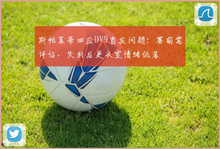 斯帕莱蒂回应DV9首发问题：赛前需评估，失利后更衣室情绪低落