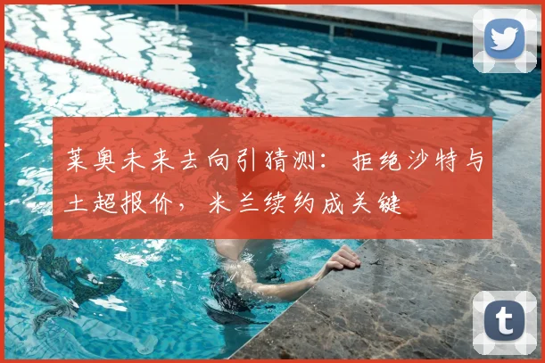莱奥未来去向引猜测:拒绝沙特与土超报价,米兰续约成关键